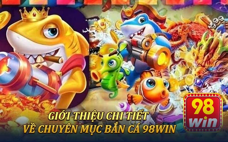Giới thiệu chi tiết về chuyên mục bắn cá 98win 